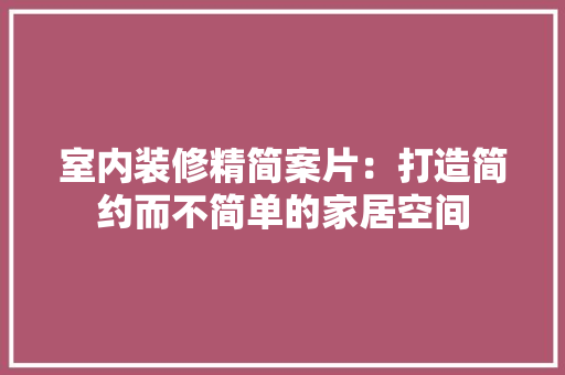 室内装修精简案片：打造简约而不简单的家居空间 现代风格装饰
