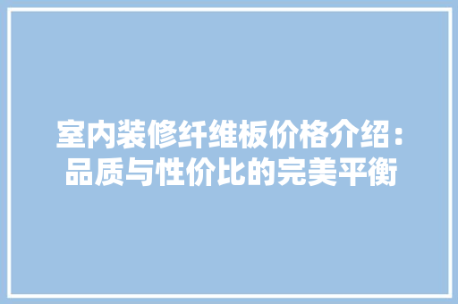 室内装修纤维板价格介绍：品质与性价比的完美平衡 现代风格装饰