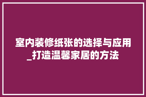 室内装修纸张的选择与应用_打造温馨家居的方法 现代风格装饰