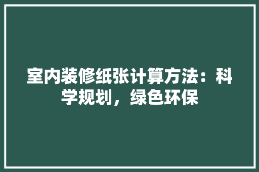 室内装修纸张计算方法：科学规划，绿色环保 现代风格装饰