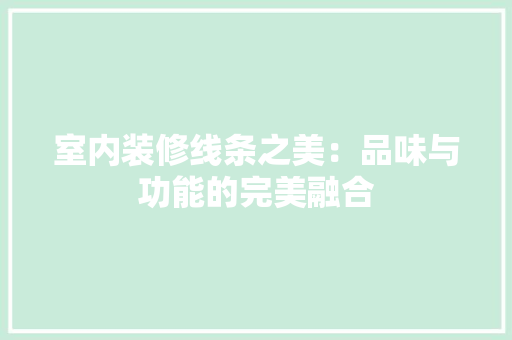 室内装修线条之美：品味与功能的完美融合 现代风格装饰