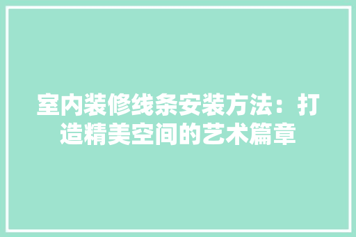 室内装修线条安装方法：打造精美空间的艺术篇章 现代风格装饰