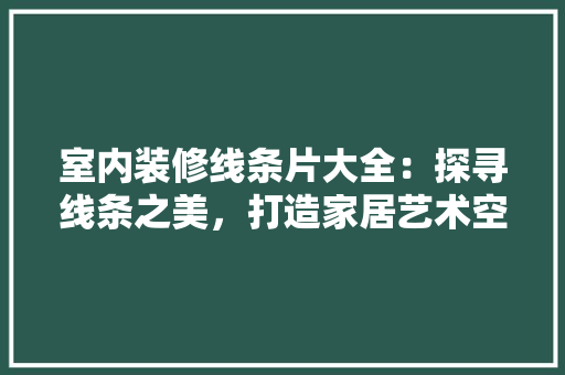 室内装修线条片大全：探寻线条之美，打造家居艺术空间 现代风格装饰