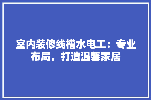 室内装修线槽水电工：专业布局，打造温馨家居 现代风格装饰