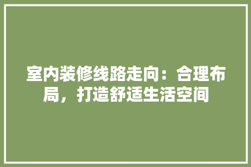 室内装修线路走向：合理布局，打造舒适生活空间 现代风格装饰