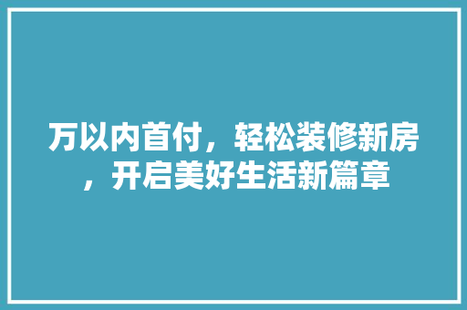 万以内首付，轻松装修新房，开启美好生活新篇章