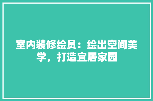 室内装修绘员：绘出空间美学，打造宜居家园