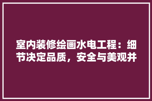 室内装修绘画水电工程：细节决定品质，安全与美观并重 现代风格装饰