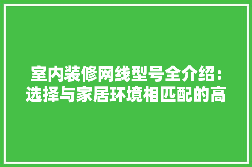 室内装修网线型号全介绍：选择与家居环境相匹配的高品质网线