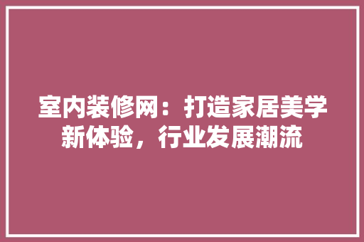 室内装修网：打造家居美学新体验，行业发展潮流 现代风格装饰