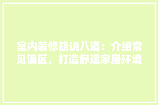室内装修胡说八道：介绍常见误区，打造舒适家居环境