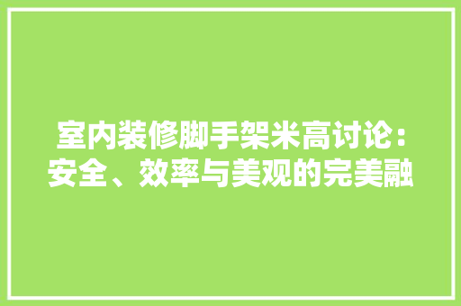 室内装修脚手架米高讨论：安全、效率与美观的完美融合 现代风格装饰
