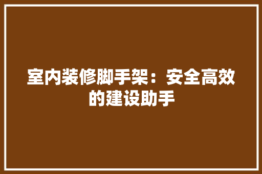 室内装修脚手架：安全高效的建设助手 现代风格装饰