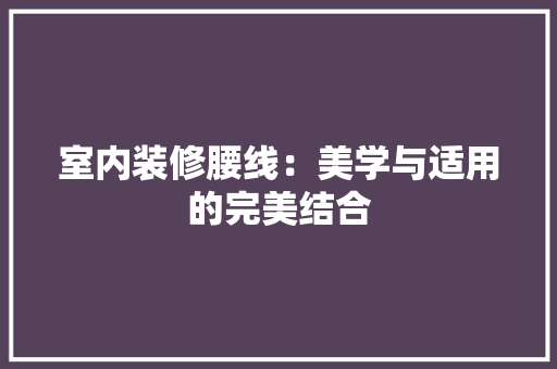 室内装修腰线：美学与适用的完美结合 现代风格装饰