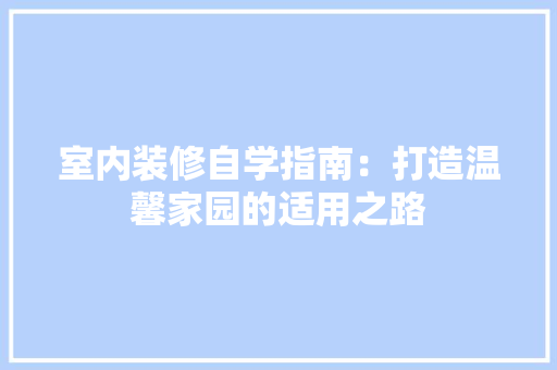 室内装修自学指南：打造温馨家园的适用之路 现代风格装饰