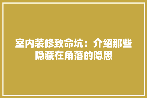 室内装修致命坑：介绍那些隐藏在角落的隐患