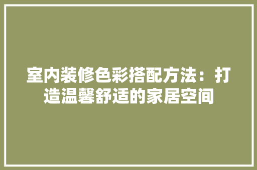 室内装修色彩搭配方法：打造温馨舒适的家居空间 现代风格装饰