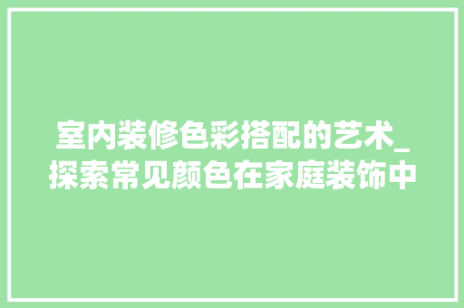 室内装修色彩搭配的艺术_探索常见颜色在家庭装饰中的应用 现代风格装饰