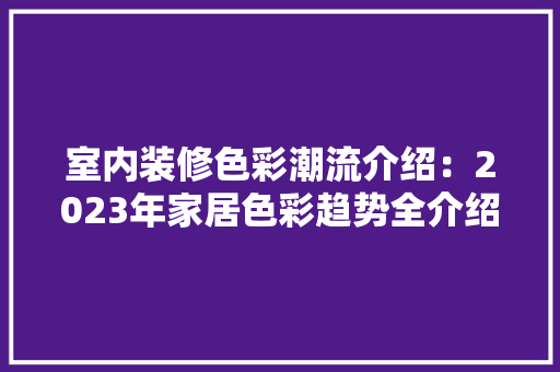 室内装修色彩潮流介绍：2023年家居色彩趋势全介绍 现代风格装饰