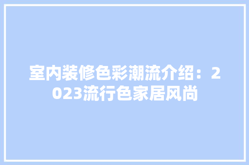 室内装修色彩潮流介绍：2023流行色家居风尚 现代风格装饰