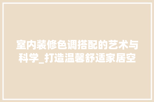 室内装修色调搭配的艺术与科学_打造温馨舒适家居空间 现代风格装饰