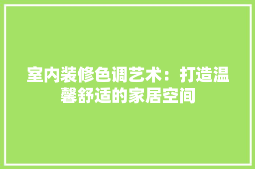 室内装修色调艺术：打造温馨舒适的家居空间 现代风格装饰