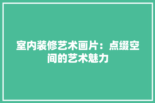 室内装修艺术画片：点缀空间的艺术魅力 现代风格装饰
