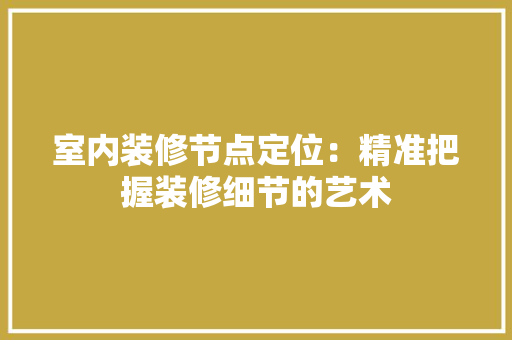 室内装修节点定位：精准把握装修细节的艺术