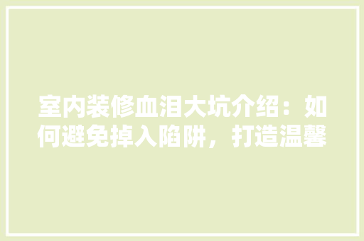 室内装修血泪大坑介绍：如何避免掉入陷阱，打造温馨家居 现代风格装饰
