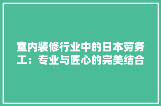 室内装修行业中的日本劳务工：专业与匠心的完美结合