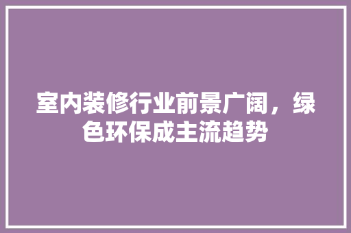 室内装修行业前景广阔，绿色环保成主流趋势 现代风格装饰