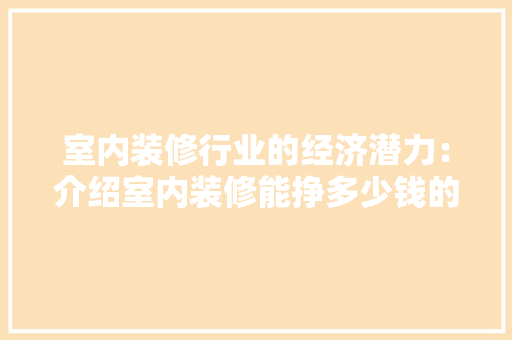 室内装修行业的经济潜力：介绍室内装修能挣多少钱的秘密 现代风格装饰