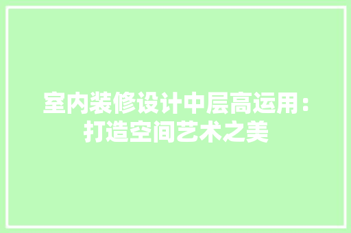 室内装修设计中层高运用：打造空间艺术之美 现代风格装饰