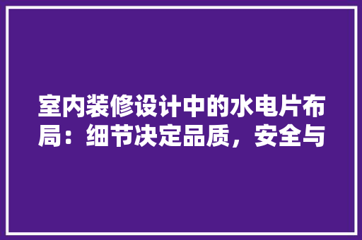 室内装修设计中的水电片布局：细节决定品质，安全与美观并重 现代风格装饰