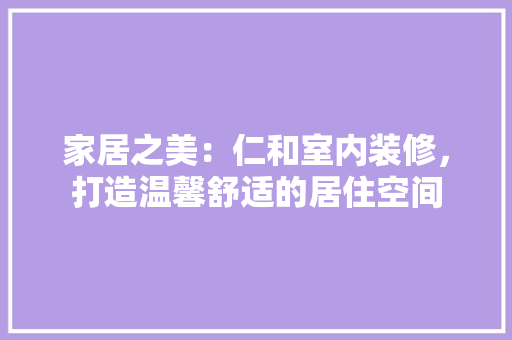 家居之美：仁和室内装修，打造温馨舒适的居住空间