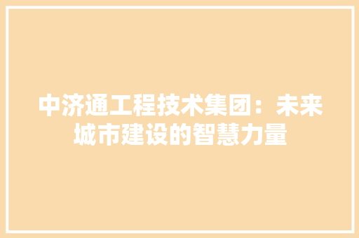中济通工程技术集团：未来城市建设的智慧力量 家居装修