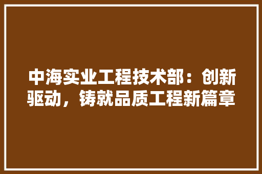 中海实业工程技术部：创新驱动，铸就品质工程新篇章 家居装修