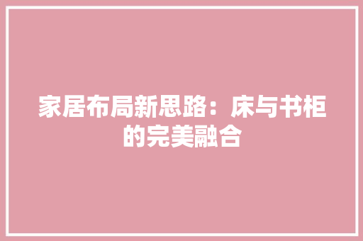 家居布局新思路：床与书柜的完美融合 现代风格装饰