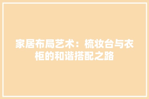 家居布局艺术：梳妆台与衣柜的和谐搭配之路 现代风格装饰