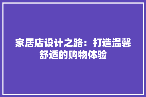 家居店设计之路：打造温馨舒适的购物体验 现代风格装饰