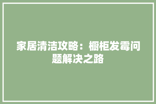 家居清洁攻略：橱柜发霉问题解决之路 现代风格装饰