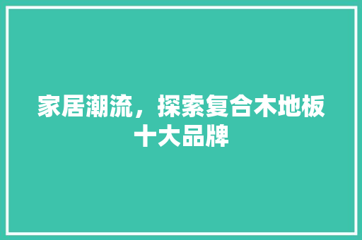 家居潮流，探索复合木地板十大品牌 现代风格装饰