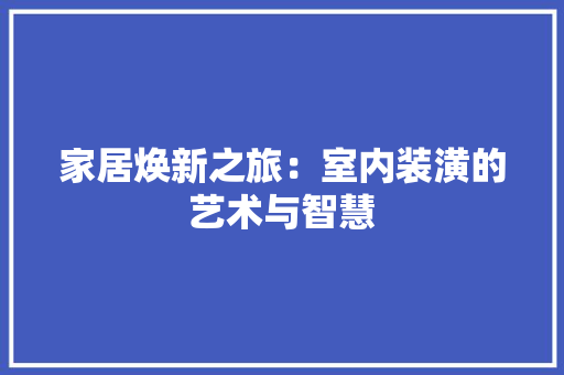家居焕新之旅：室内装潢的艺术与智慧 现代风格装饰