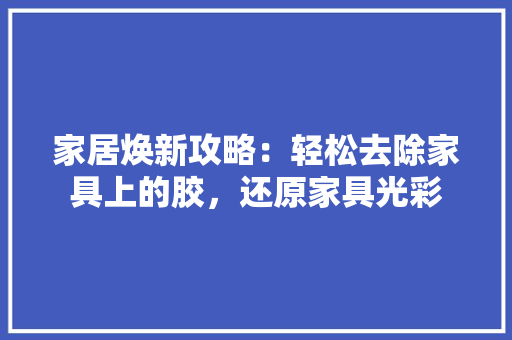 家居焕新攻略：轻松去除家具上的胶，还原家具光彩 现代风格装饰