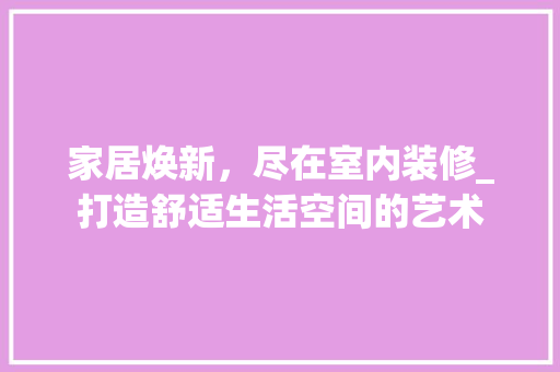 家居焕新，尽在室内装修_打造舒适生活空间的艺术 现代风格装饰