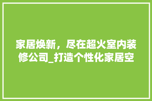 家居焕新，尽在超火室内装修公司_打造个性化家居空间的艺术之选 现代风格装饰
