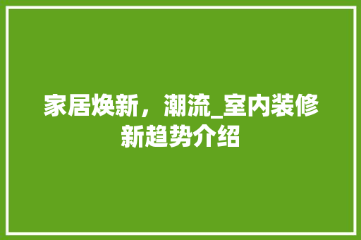 家居焕新，潮流_室内装修新趋势介绍 现代风格装饰