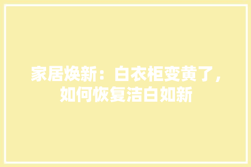 家居焕新：白衣柜变黄了，如何恢复洁白如新