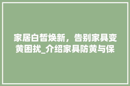 家居白皙焕新，告别家具变黄困扰_介绍家具防黄与保养之路 现代风格装饰