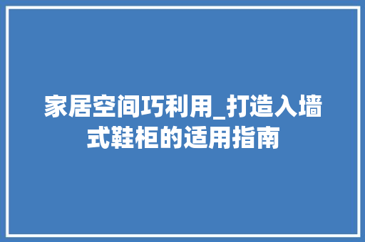 家居空间巧利用_打造入墙式鞋柜的适用指南 现代风格装饰